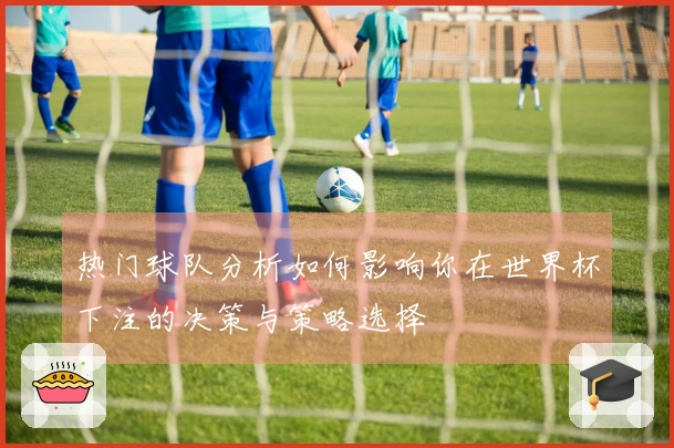 热门球队分析如何影响你在世界杯下注的决策与策略选择