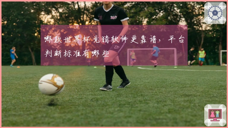 哪款世界杯竞猜软件更靠谱,平台判断标准有哪些