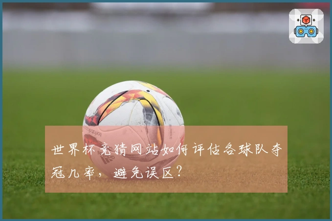 世界杯竞猜网站如何评估各球队夺冠几率，避免误区？