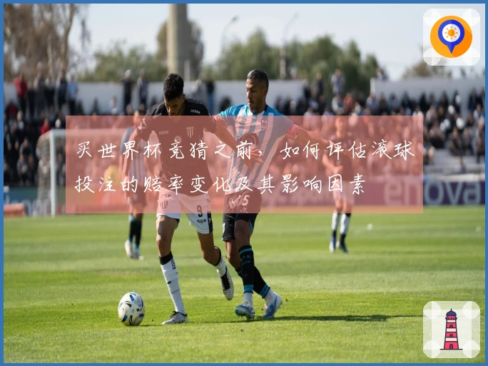 买世界杯竞猜之前，如何评估滚球投注的赔率变化及其影响因素