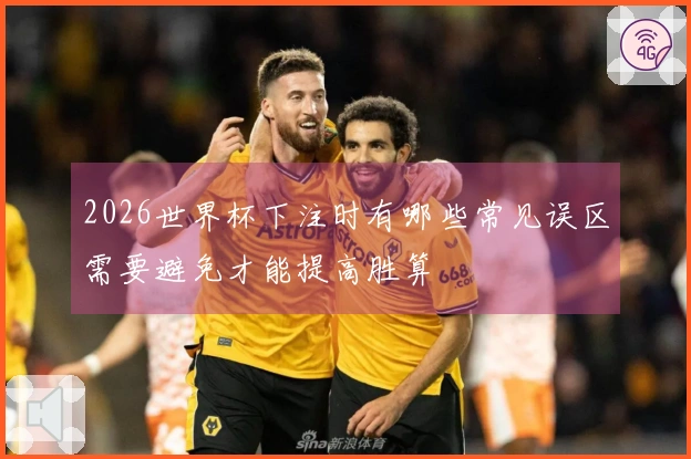 2026世界杯下注时有哪些常见误区需要避免才能提高胜算