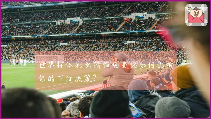 世界杯体彩竞猜临场变化如何影响你的下注决策？