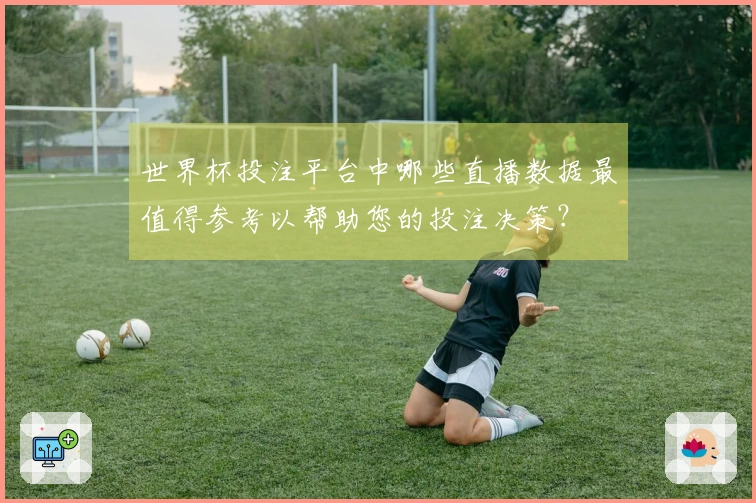 世界杯投注平台中哪些直播数据最值得参考以帮助您的投注决策？