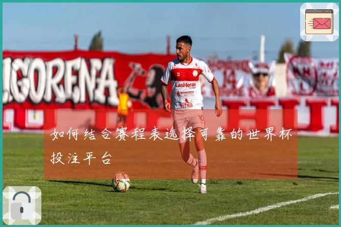 如何结合赛程表选择可靠的世界杯投注平台