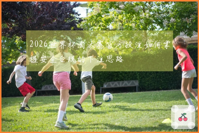 2026世界杯淘汰赛官方投注如何掌握安全合规的下注思路