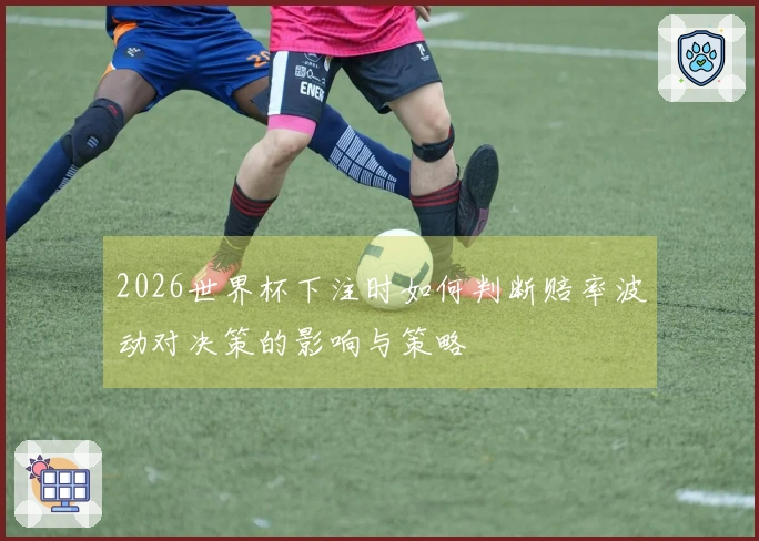 2026世界杯下注时如何判断赔率波动对决策的影响与策略