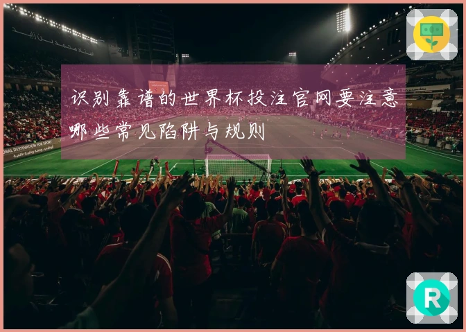 识别靠谱的世界杯投注官网要注意哪些常见陷阱与规则