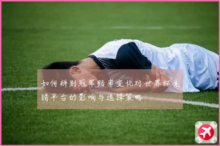 如何辨别冠军赔率变化对世界杯竞猜平台的影响与选择策略
