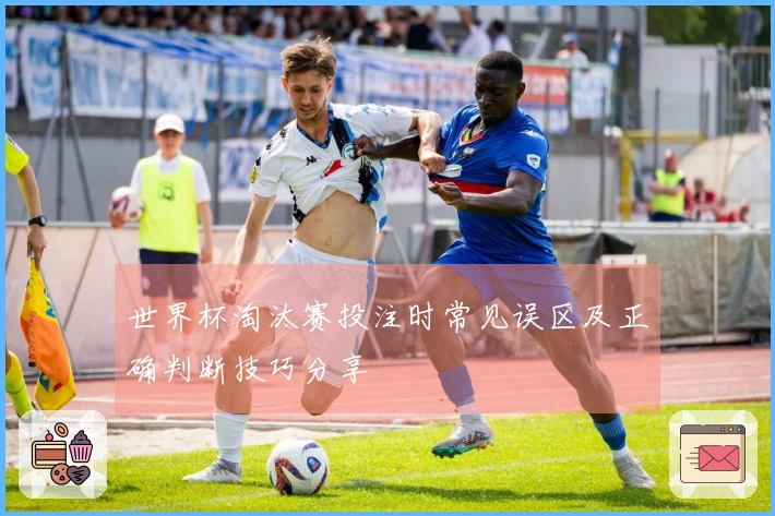 世界杯淘汰赛投注时常见误区及正确判断技巧分享