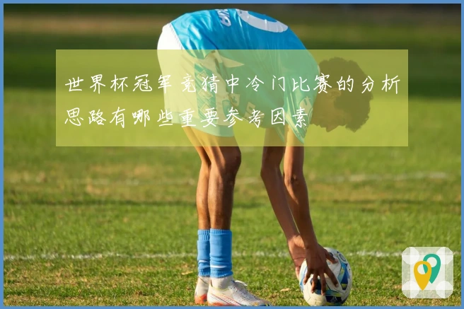 世界杯冠军竞猜中冷门比赛的分析思路有哪些重要参考因素
