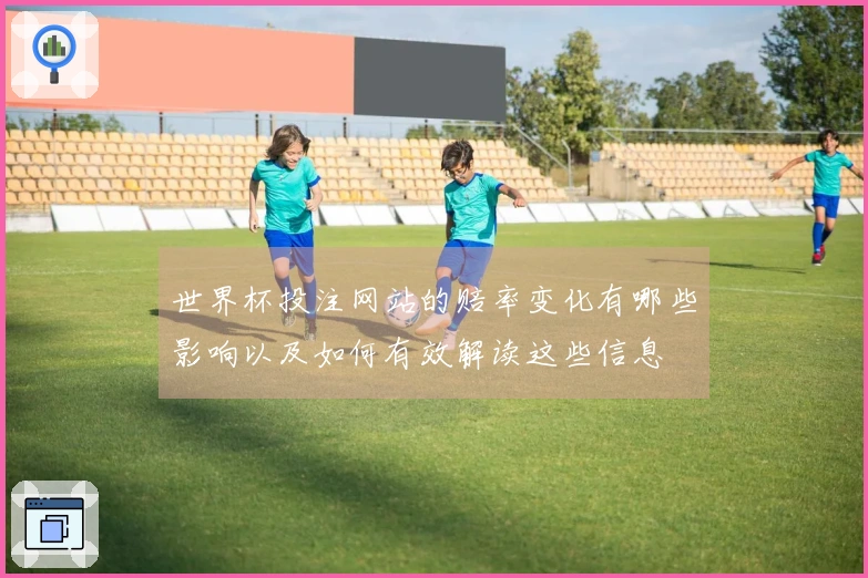 世界杯投注网站的赔率变化有哪些影响以及如何有效解读这些信息