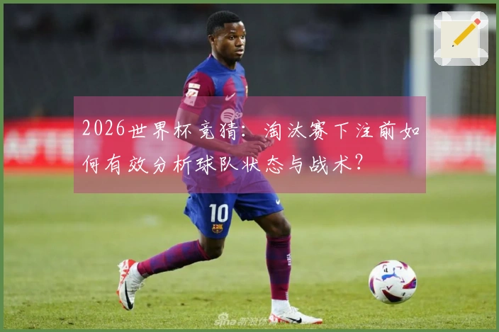 2026世界杯竞猜：淘汰赛下注前如何有效分析球队状态与战术？