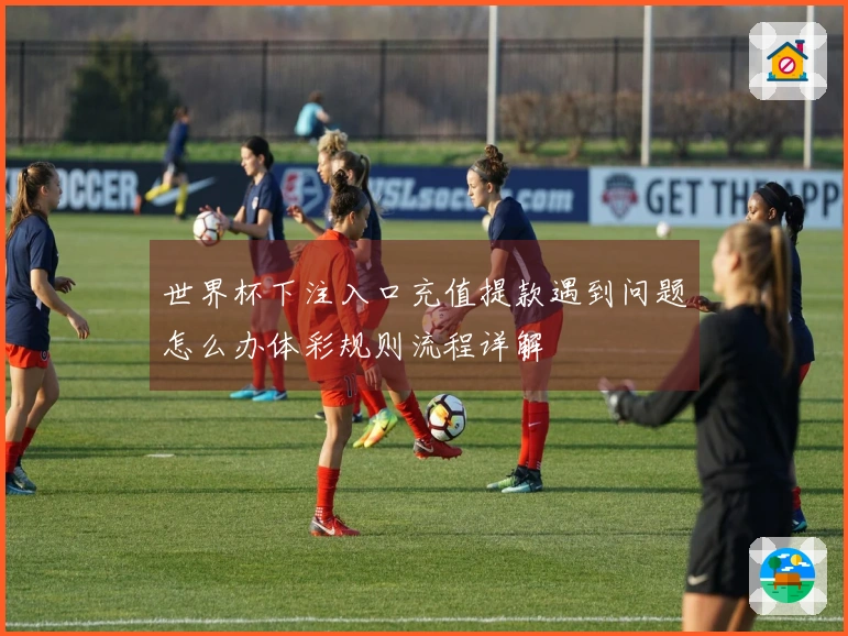 世界杯下注入口充值提款遇到问题怎么办体彩规则流程详解