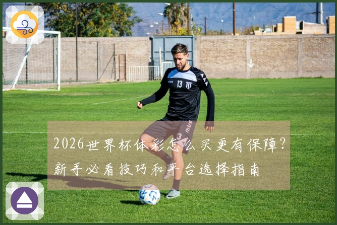 2026世界杯体彩怎么买更有保障？新手必看技巧和平台选择指南