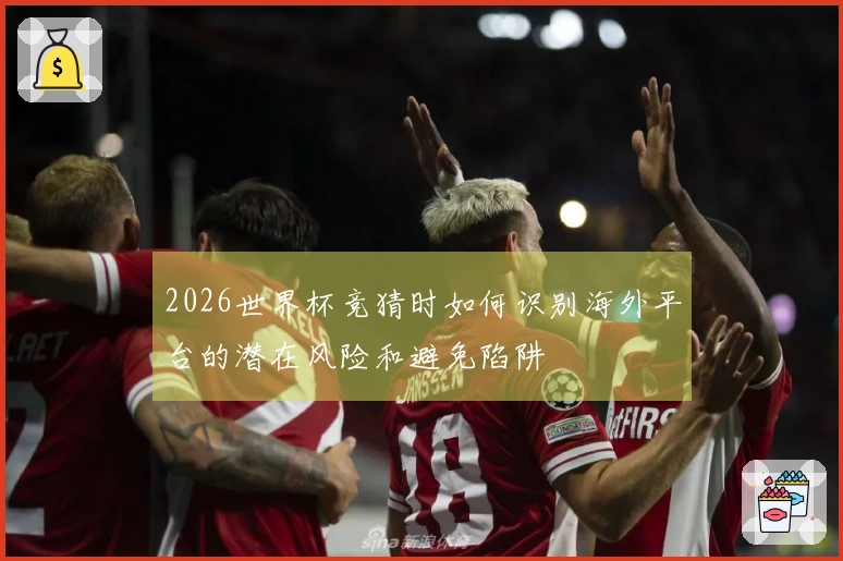 2026世界杯竞猜时如何识别海外平台的潜在风险和避免陷阱
