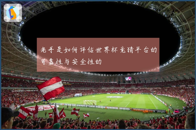 老手是如何评估世界杯竞猜平台的可靠性与安全性的