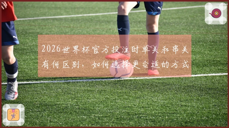 2026世界杯官方投注时单关和串关有何区别,如何选择更合适的方式?
