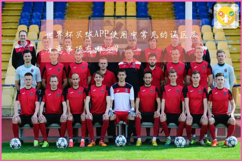 世界杯买球APP使用中常见的误区及注意事项有哪些？