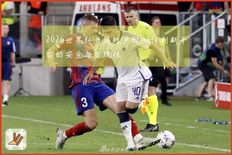 2026世界杯开设账户时如何判断平台的安全与合规性