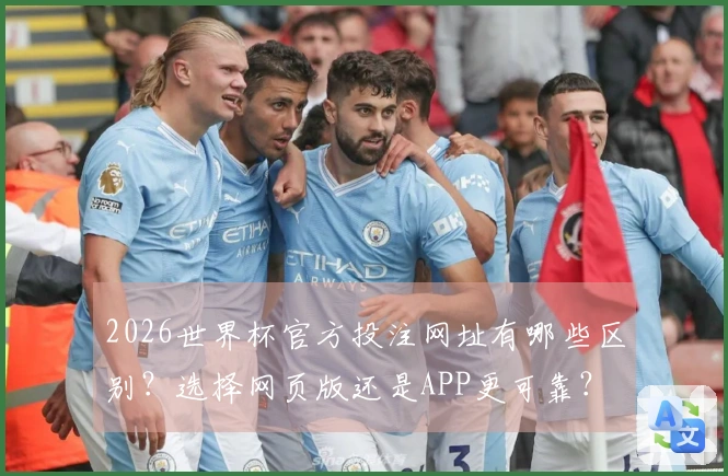 2026世界杯官方投注网址有哪些区别？选择网页版还是APP更可靠？