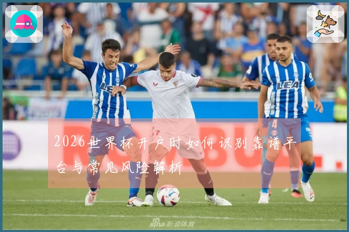 2026世界杯开户时如何识别靠谱平台与常见风险解析