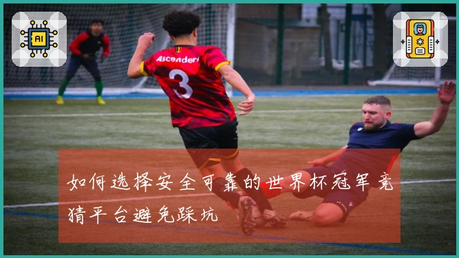 如何选择安全可靠的世界杯冠军竞猜平台避免踩坑