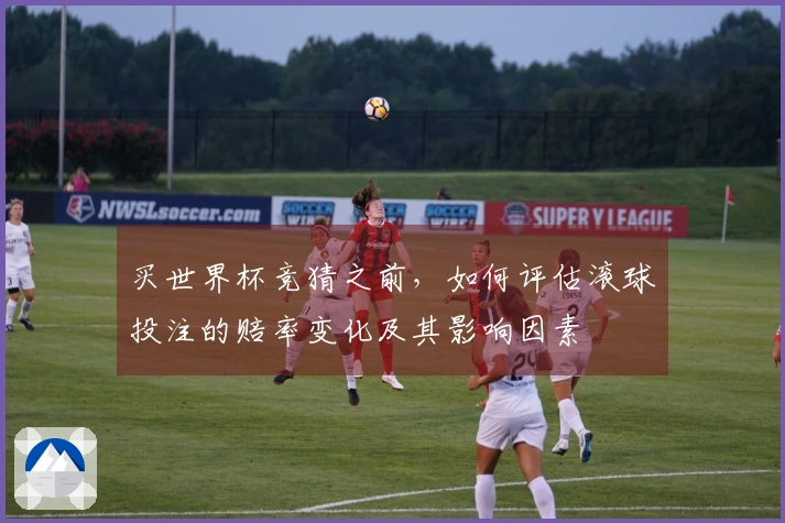 买世界杯竞猜之前，如何评估滚球投注的赔率变化及其影响因素