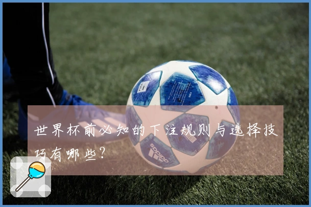 世界杯前必知的下注规则与选择技巧有哪些？
