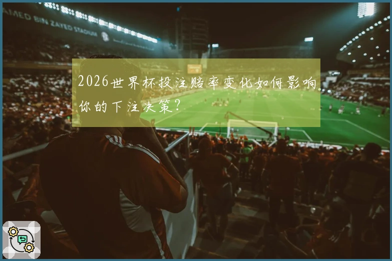2026世界杯投注赔率变化如何影响你的下注决策?