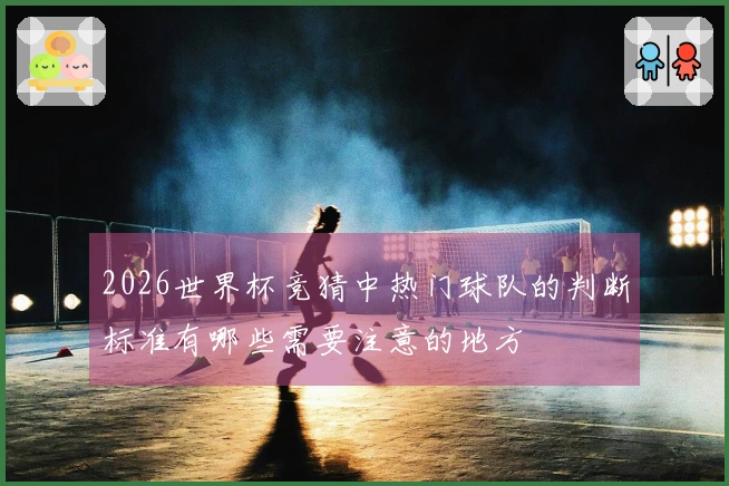 2026世界杯竞猜中热门球队的判断标准有哪些需要注意的地方