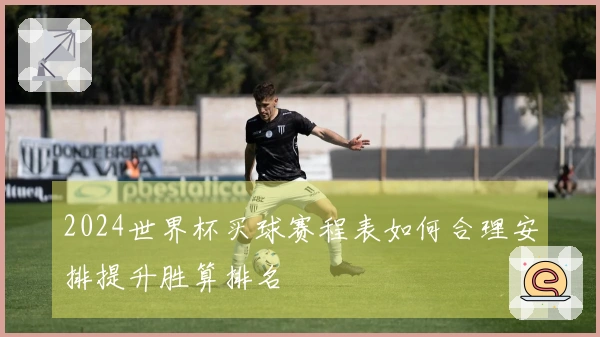 2024世界杯买球赛程表如何合理安排提升胜算排名