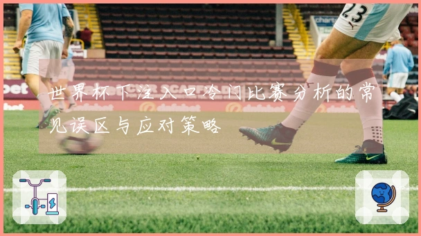 世界杯下注入口冷门比赛分析的常见误区与应对策略