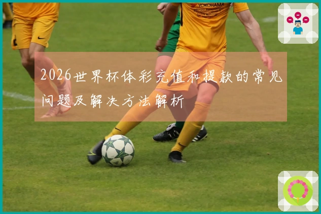 2026世界杯体彩充值和提款的常见问题及解决方法解析