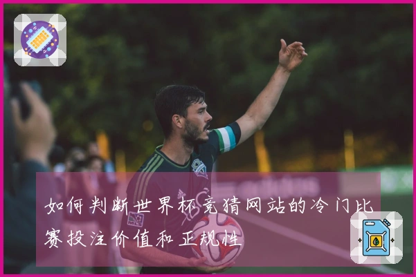如何判断世界杯竞猜网站的冷门比赛投注价值和正规性