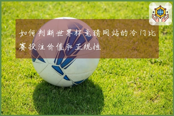如何判断世界杯竞猜网站的冷门比赛投注价值和正规性