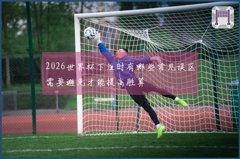 2026世界杯下注时有哪些常见误区需要避免才能提高胜算