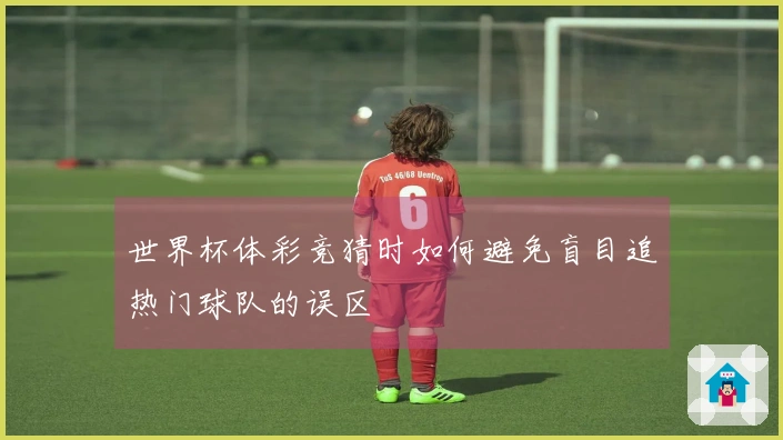 世界杯体彩竞猜时如何避免盲目追热门球队的误区