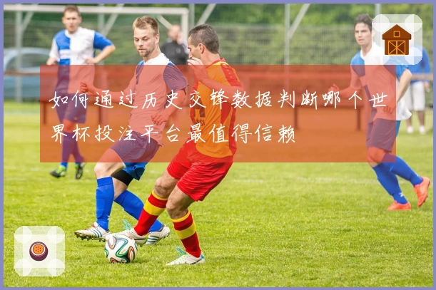 如何通过历史交锋数据判断哪个世界杯投注平台最值得信赖