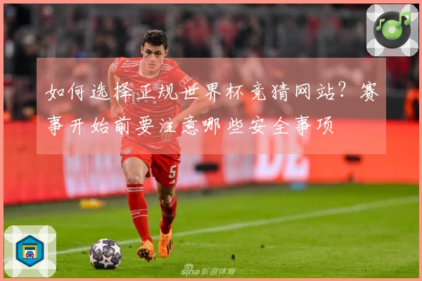 如何选择正规世界杯竞猜网站？赛事开始前要注意哪些安全事项