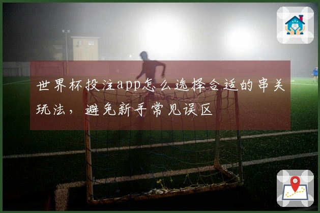 世界杯投注app怎么选择合适的串关玩法，避免新手常见误区