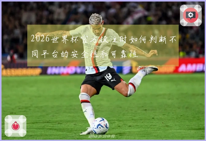 2026世界杯官方投注时如何判断不同平台的安全性和可靠性