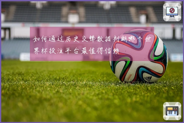 如何通过历史交锋数据判断哪个世界杯投注平台最值得信赖