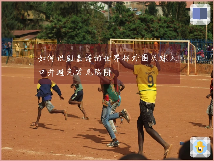 如何识别靠谱的世界杯外围买球入口并避免常见陷阱