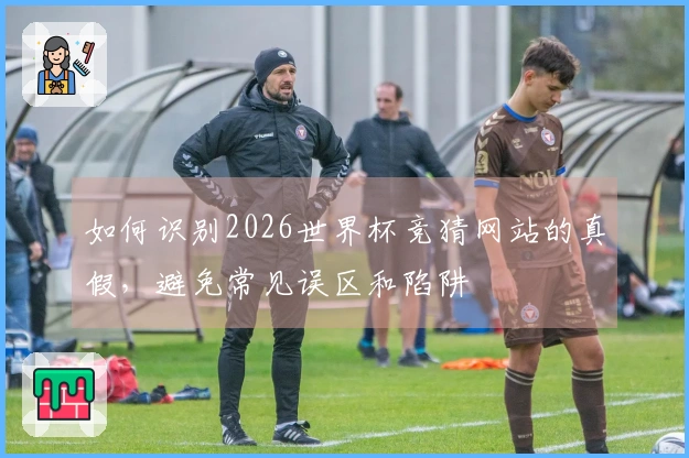 如何识别2026世界杯竞猜网站的真假，避免常见误区和陷阱