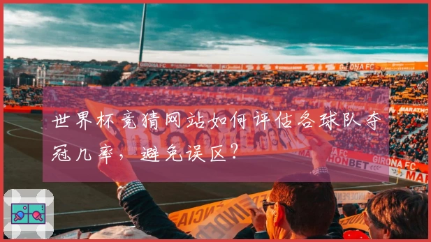 世界杯竞猜网站如何评估各球队夺冠几率，避免误区？