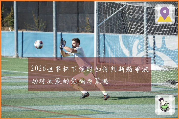 2026世界杯下注时如何判断赔率波动对决策的影响与策略