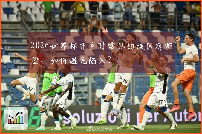 2026世界杯开户时常见的误区有哪些，如何避免陷入？