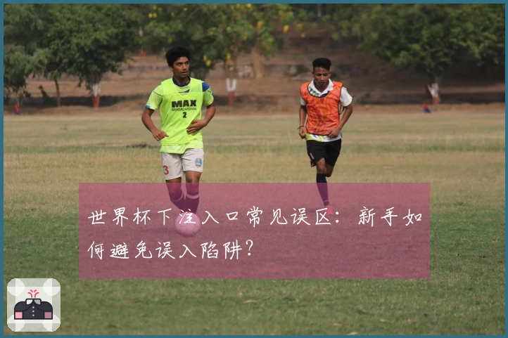 世界杯下注入口常见误区：新手如何避免误入陷阱？